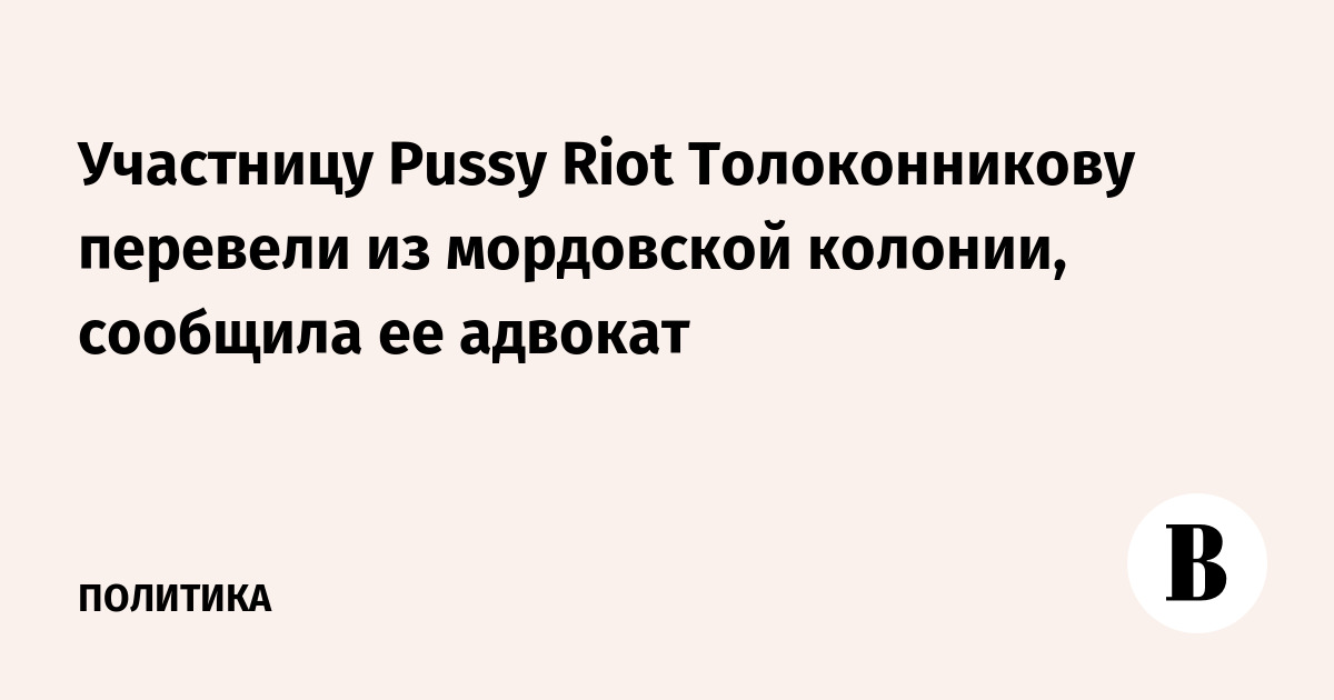 Участницу Pussy Riot Толоконникову перевели из мордовской колонии