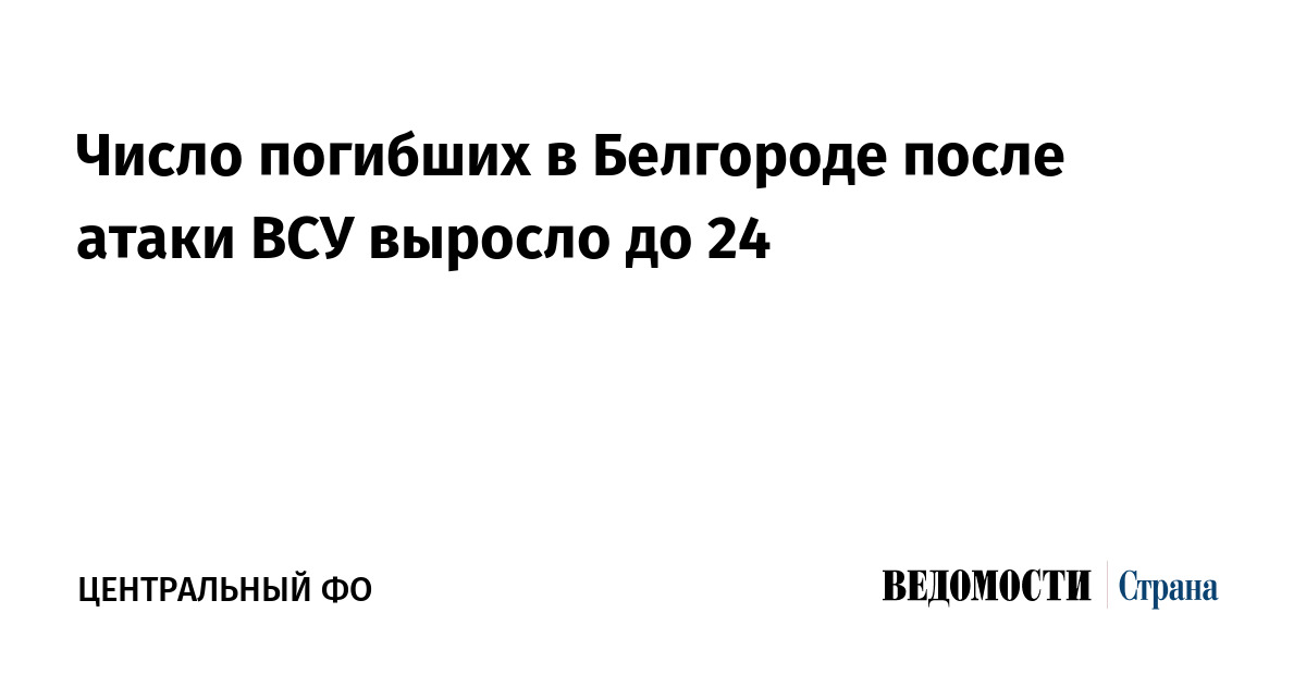 Число погибших в Белгороде после атаки ВСУ выросло до 24 Ведомости