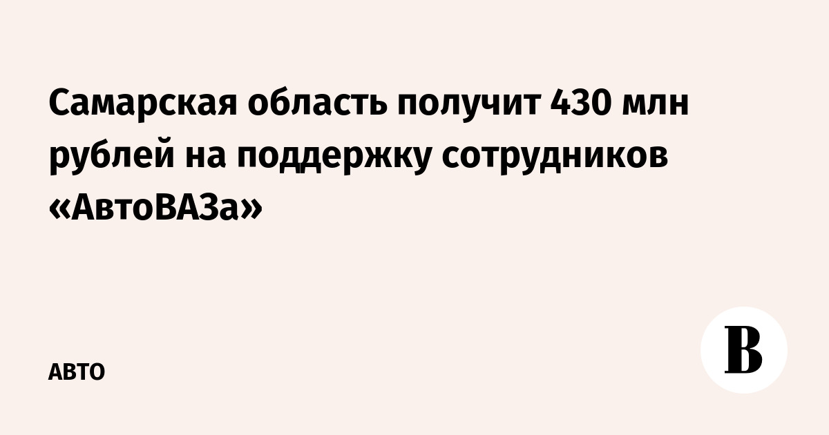 Самарская область получит 430 млн рублей на поддержку сотрудников «АвтоВАЗа»