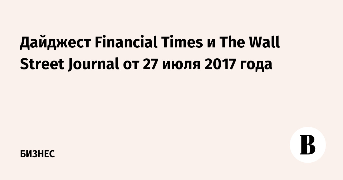 Дайджест Financial Times и The Wall Street Journal от 27 июля 2017 года