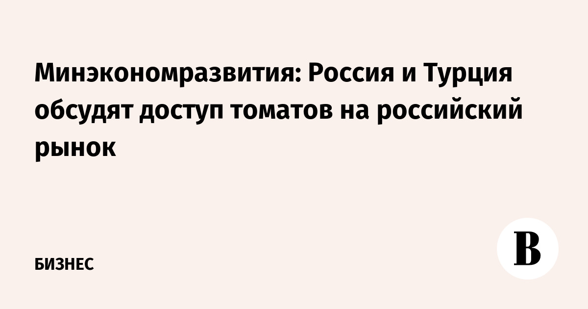 Минэкономразвития: Россия и Турция обсудят доступ томатов на российский рынок