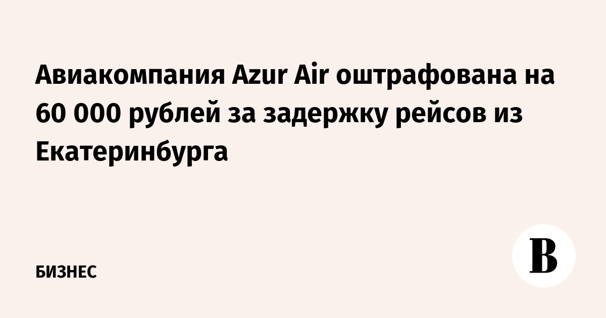 Авиакомпания Azur Air оштрафована на 60 000 рублей за задержку рейсов из Екатеринбурга
