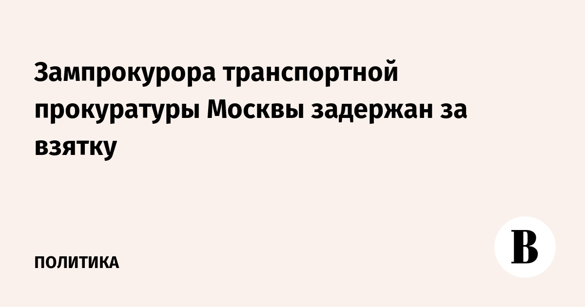 Зампрокурора транспортной прокуратуры Москвы задержан за взятку