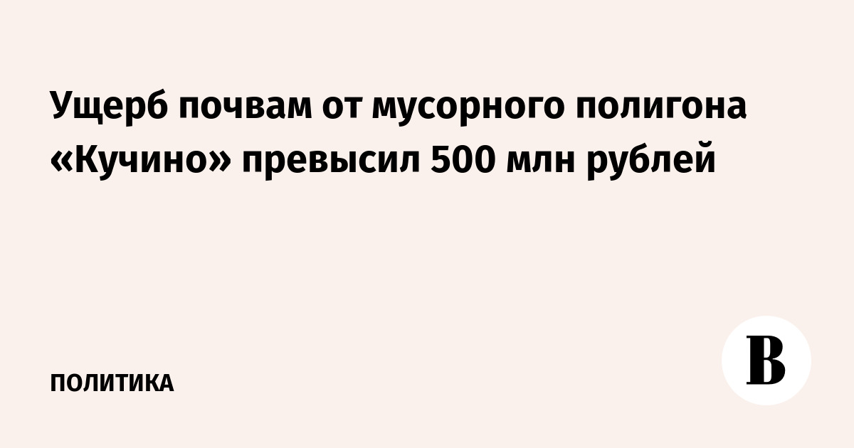 Ущерб почвам от мусорного полигона «Кучино» превысил 500 млн рублей