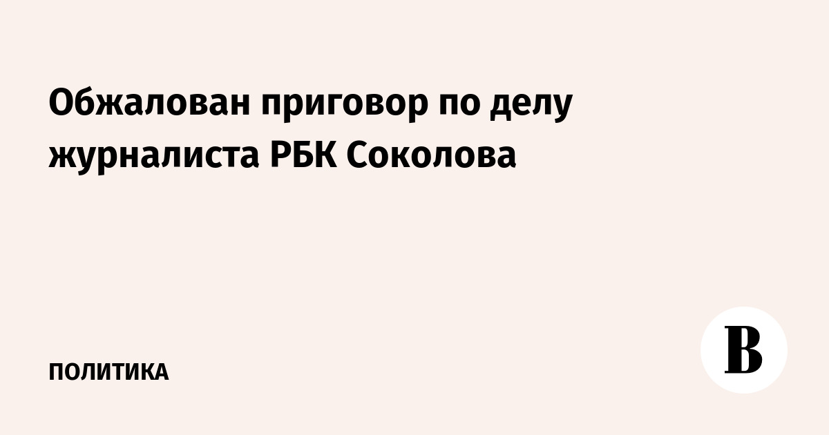 Обжалован приговор по делу журналиста РБК Соколова