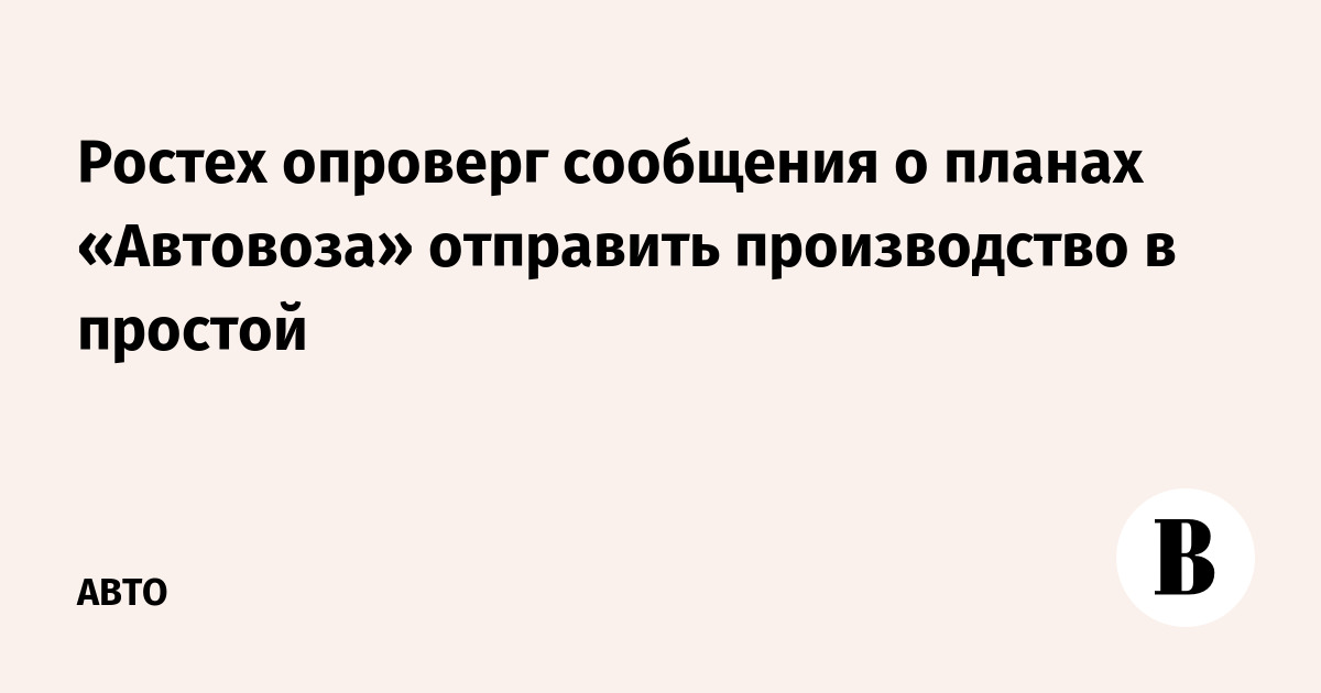 Ростех опроверг сообщения о планах «Автовоза» отправить производство в простой