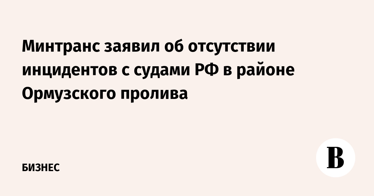 Минтранс заявил об отсутствии инцидентов с судами РФ в районе Ормузского пролива
