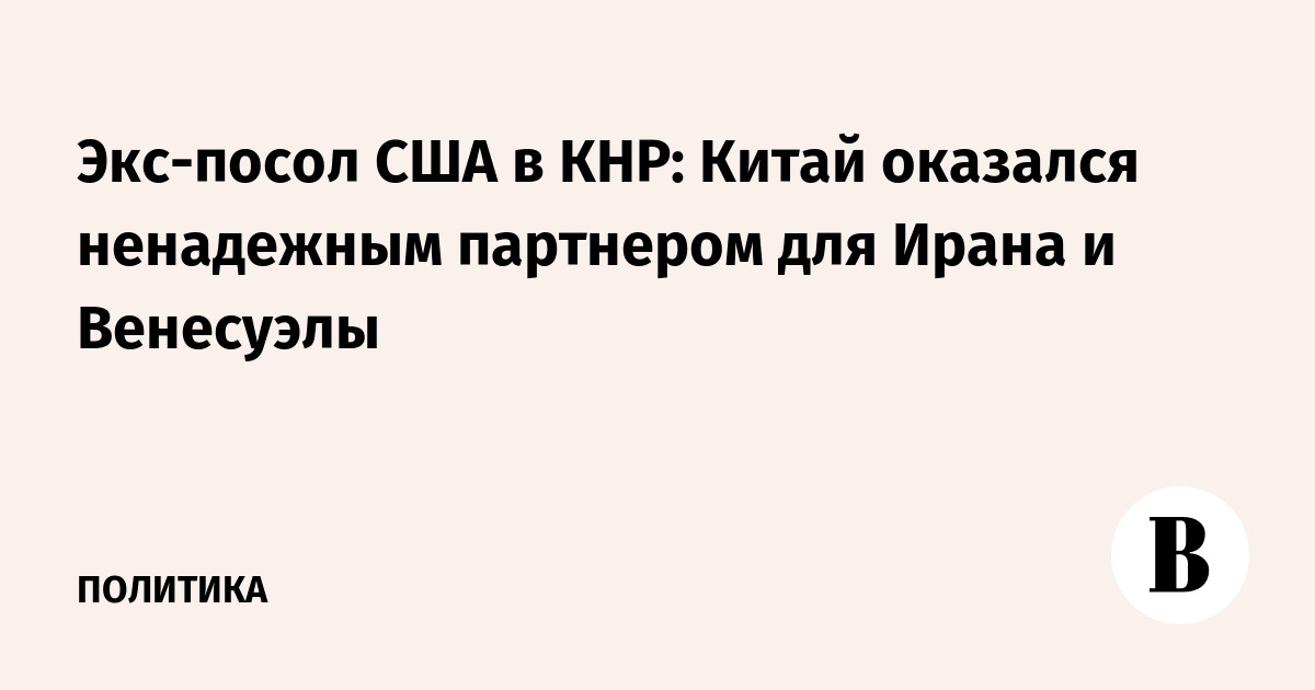Экс-посол США в КНР: Китай оказался ненадежным партнером для Ирана и Венесуэлы