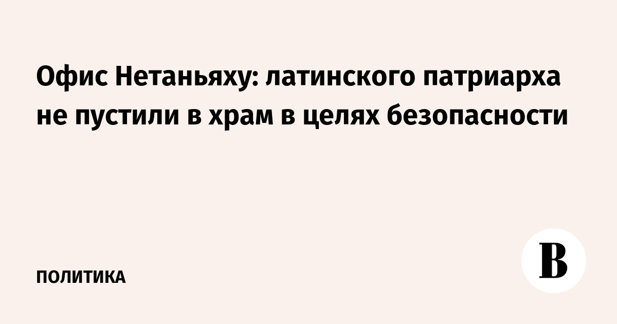 Офис Нетаньяху: латинского патриарха не пустили в храм в целях безопасности