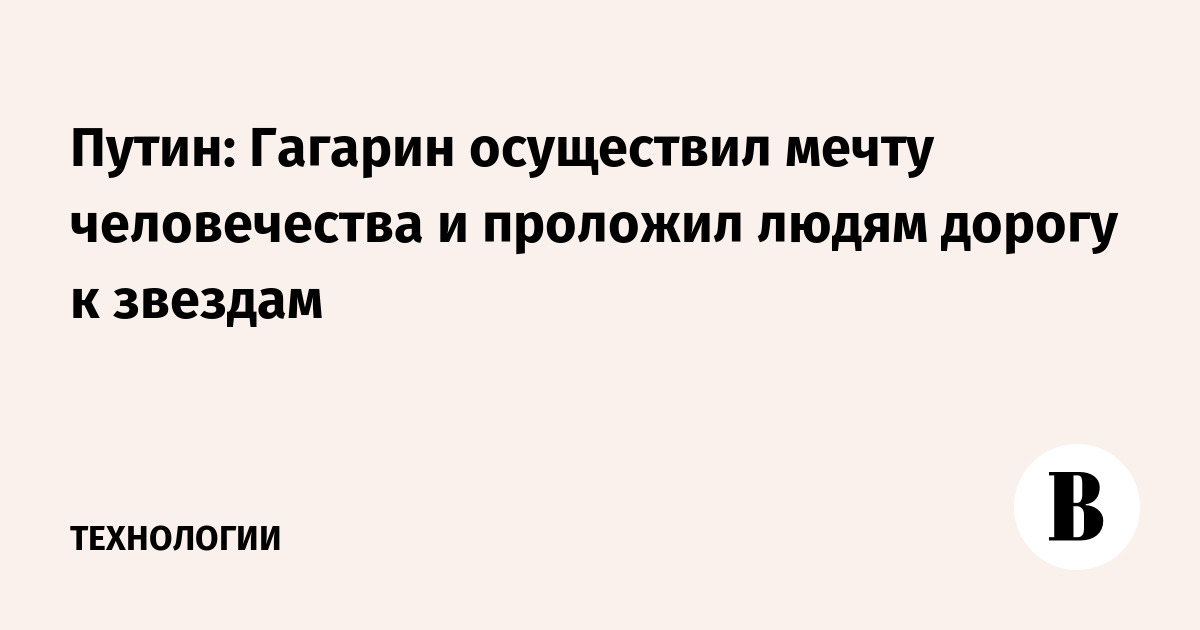 Путин: Гагарин осуществил мечту человечества и проложил людям дорогу к звездам