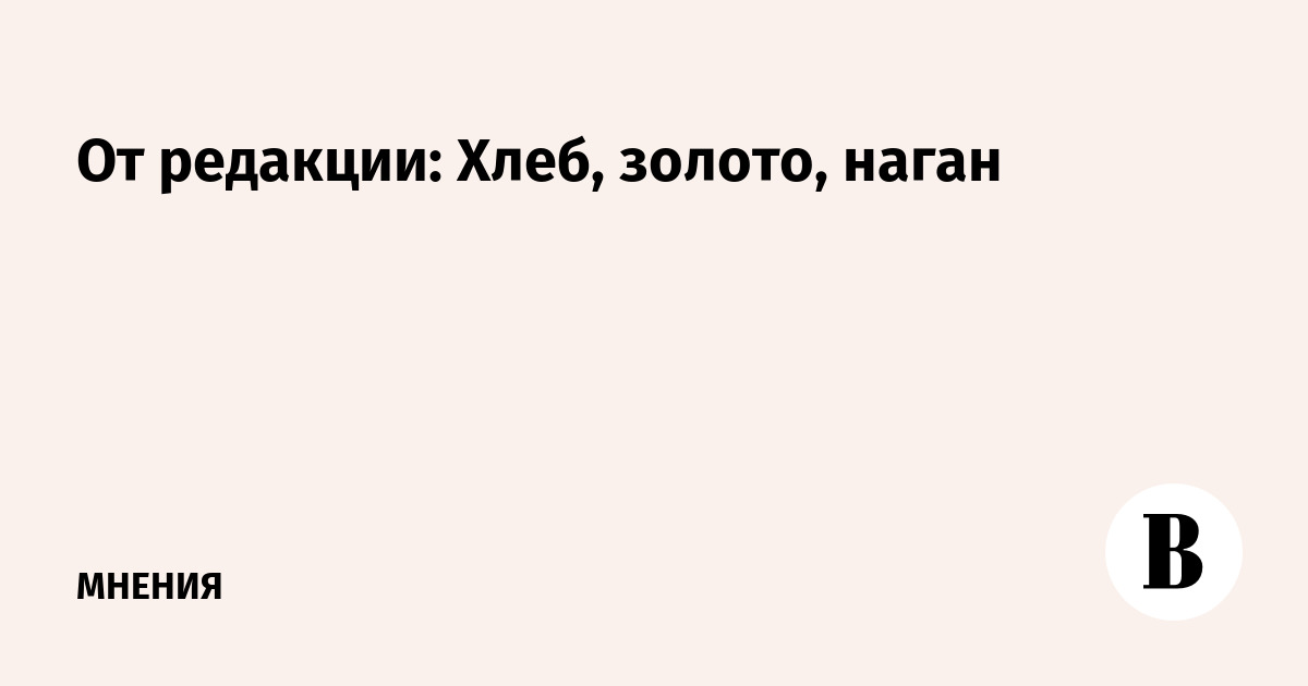 От редакции: <b>Хлеб</b>, <b>золото</b>, <b>наган</b> – ВЕДОМОСТИ