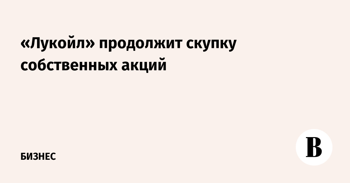 «Лукойл» продолжит скупку собственных акций - Ведомости