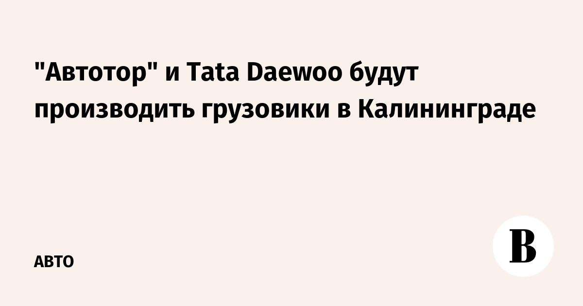 Avtotor I Tata Daewoo Budut Proizvodit Gruzoviki V Kaliningrade Vedomosti