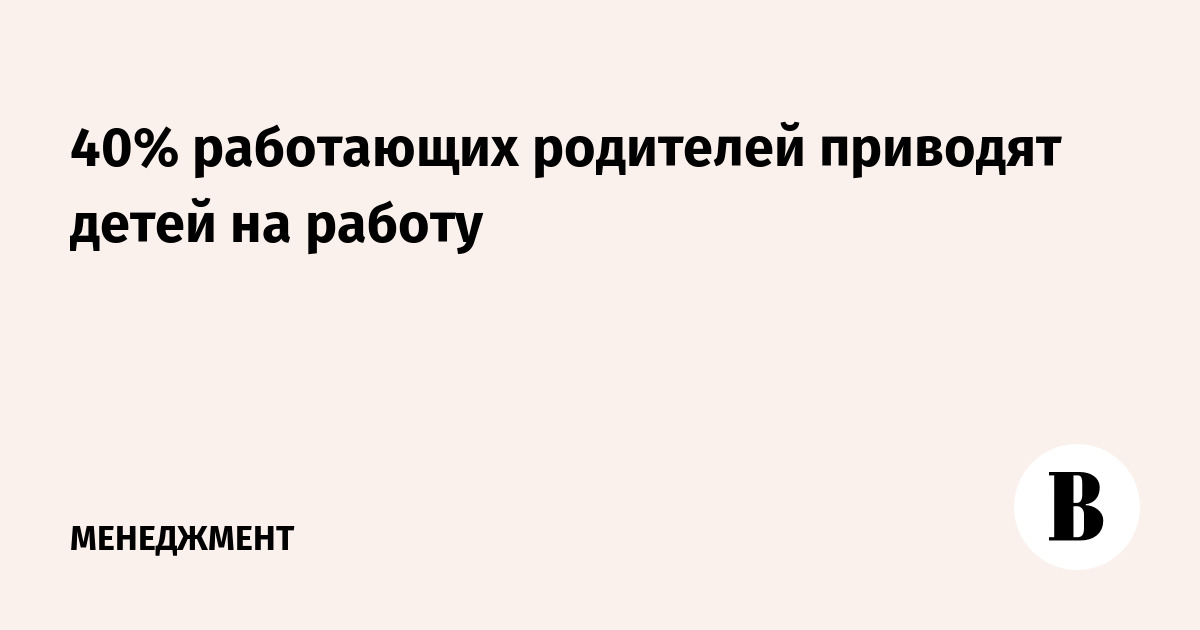 40% работающих родителей приводят детей на работу -Ведомости