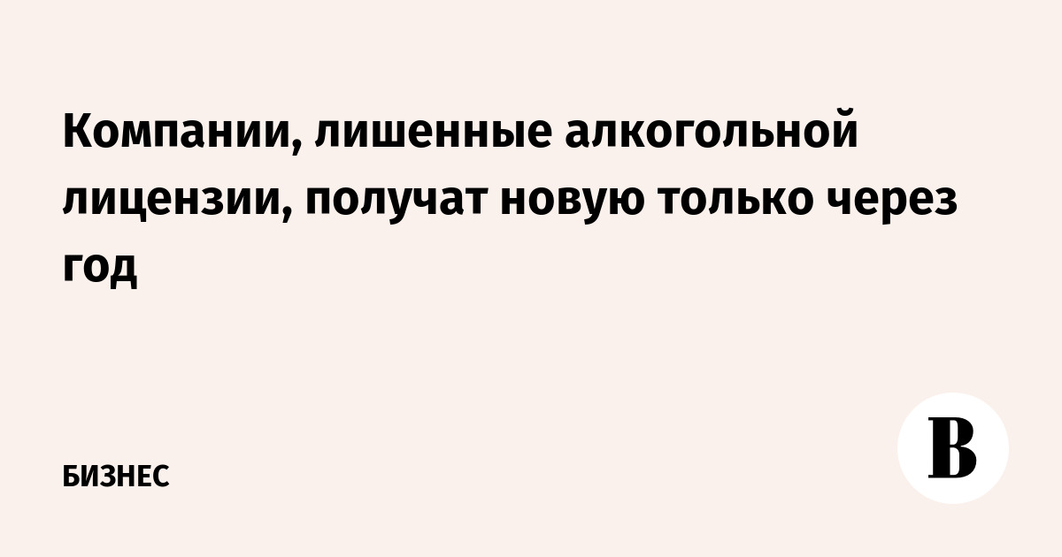 Компании, лишенные алкогольной лицензии, получат новую только через год - Ведомости