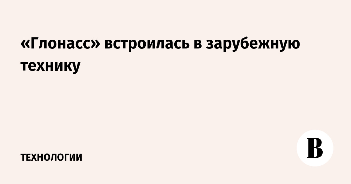 «Глонасс» встроилась в зарубежную технику - Ведомости