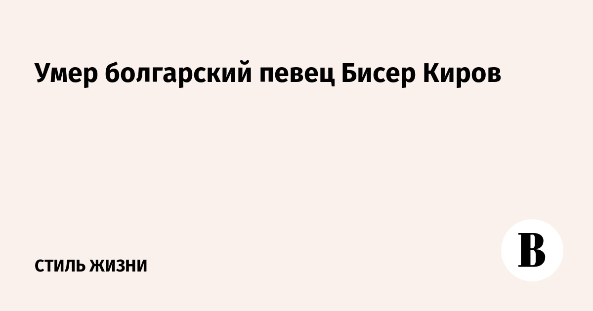 Умерли болгарии. Бисер Киров болгарский певец.