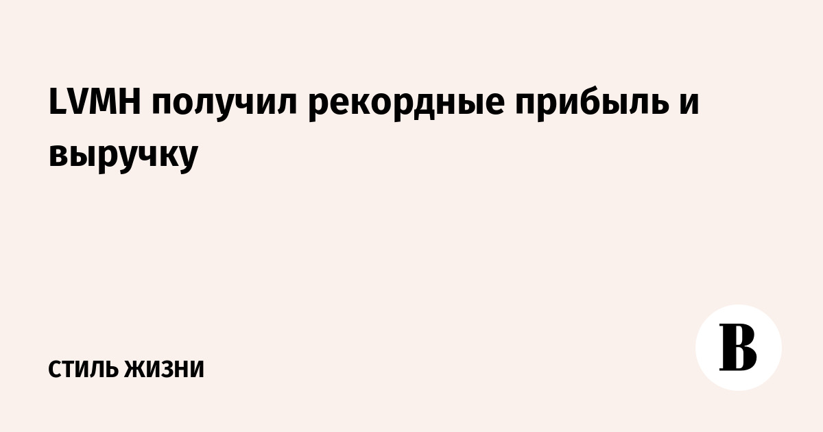 LVMH получил рекордные прибыль и выручку - Ведомости