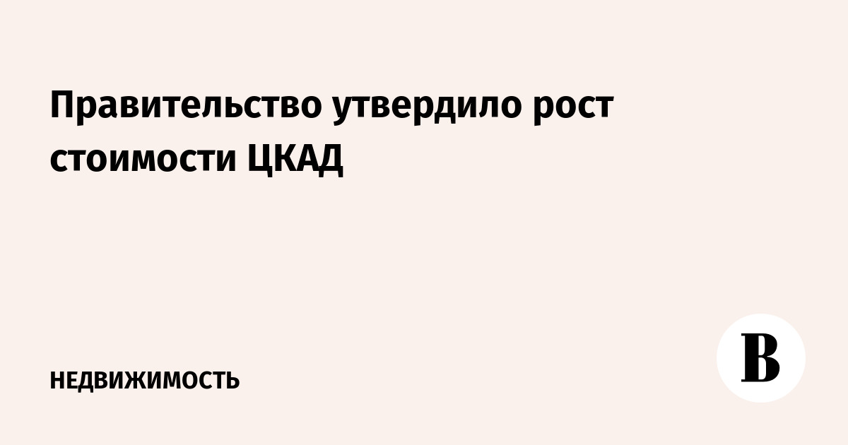 Правительство утвердило рост стоимости ЦКАД - Ведомости