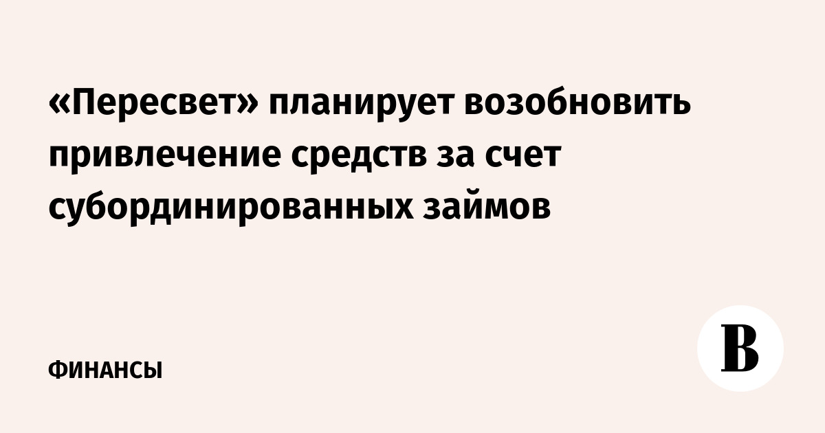 Пересвет планирует возобновить привлечение средств за счет субординированных займов - Ведомости