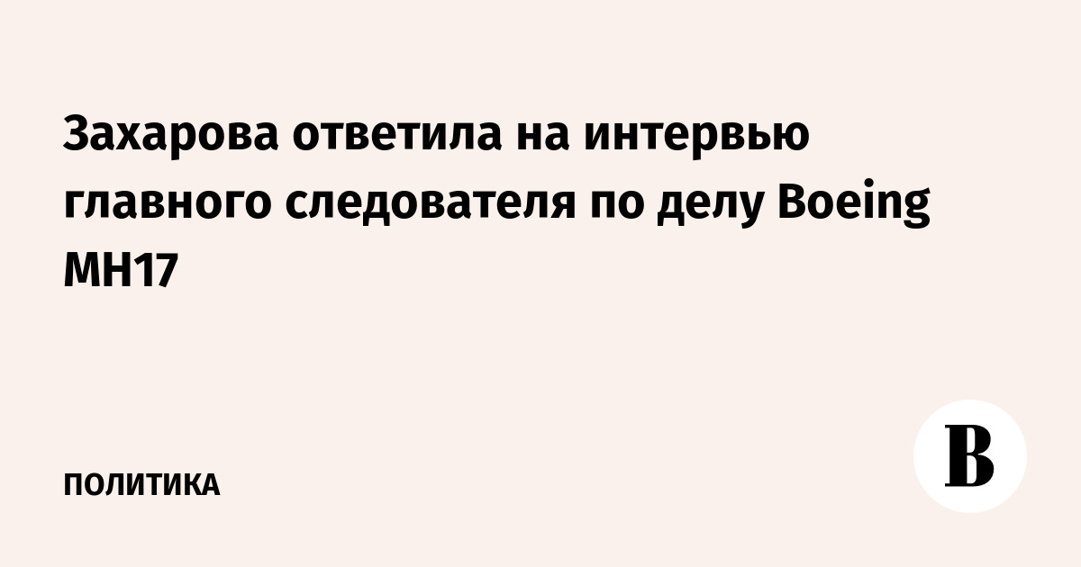 Захарова ответила на интервью главного следователя по делу Boeing MH17