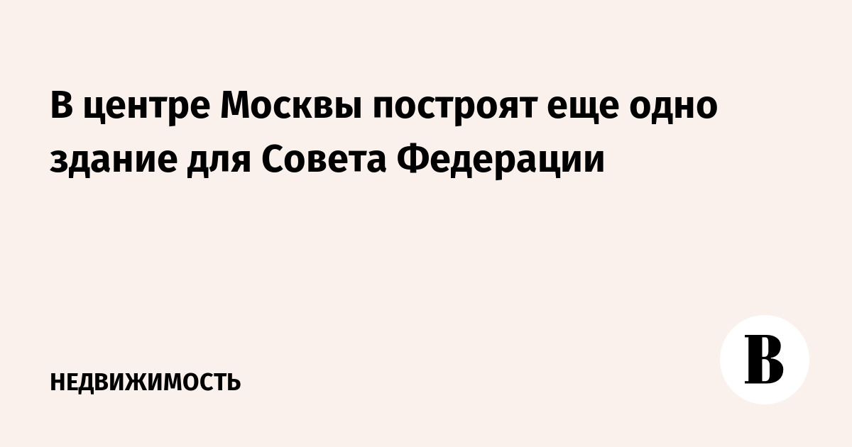 В центре Москвы построят еще одно здание для Совета Федерации - Ведомости