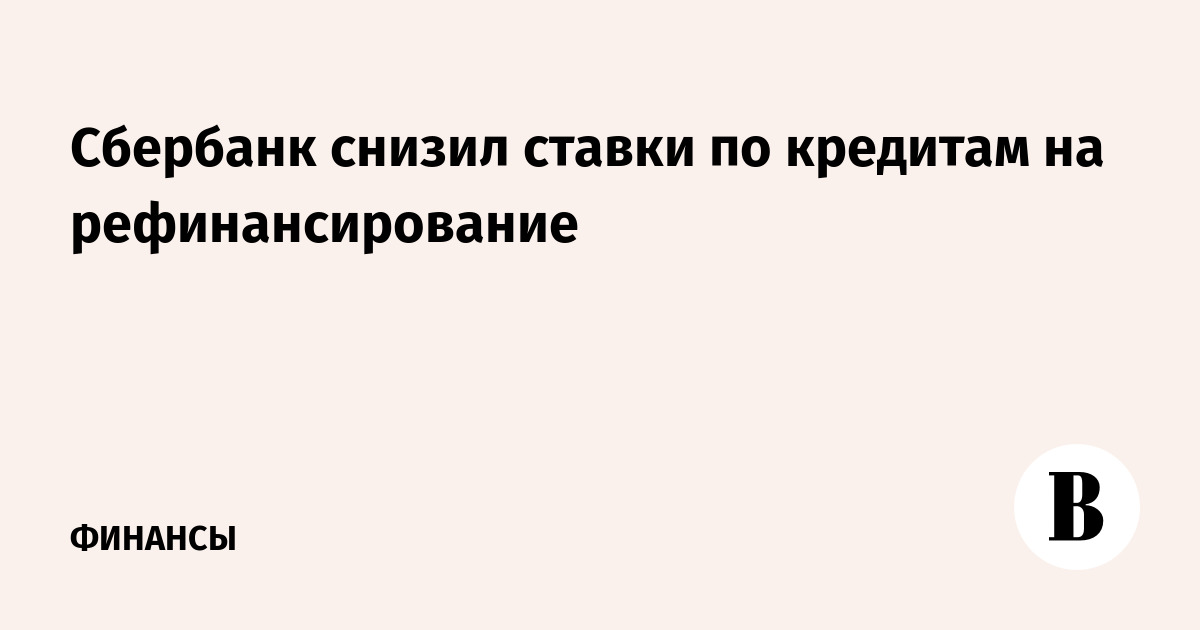 Сбербанк снизил ставки по кредиту на рефинансирование Сбербанк снизил ставки по кредиту на рефинансирование