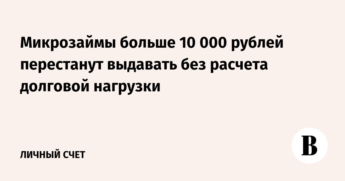 Микрозаймы больше 10 000 рублей перестанут выдавать без расчета долговой нагрузки - Ведомости