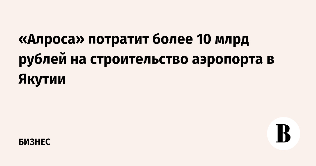 «Алроса» потратит более 10 млрд рублей на строительство аэропорта в ...