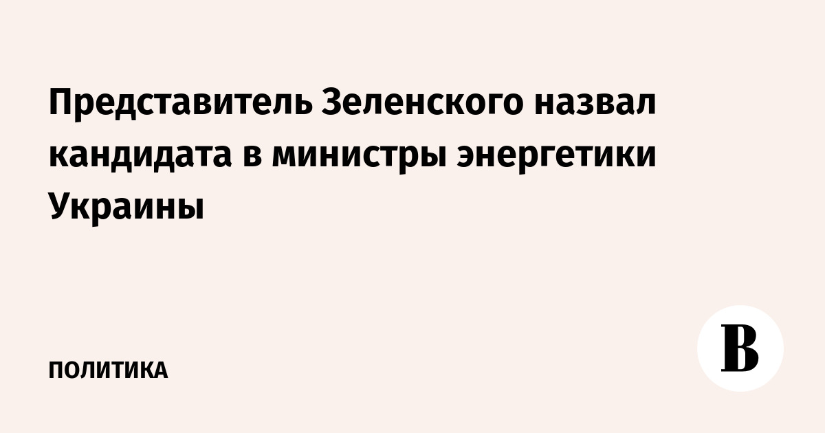 Представитель Зеленского назвал кандидата в министры энергетики Украины