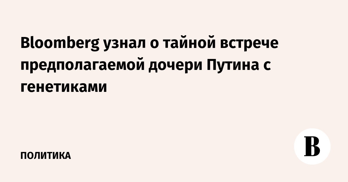 Bloomberg узнал о тайной встрече предполагаемой дочери Путина с генетиками