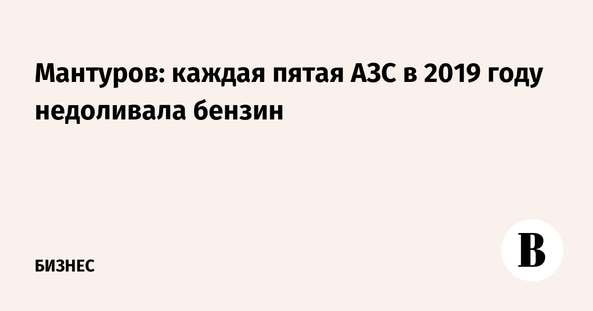 Мантуров: каждая пятая АЗС в 2019 году недоливала бензин