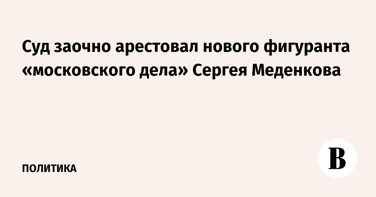 Суд заочно арестовал нового фигуранта «московского дела» Сергея Меденкова