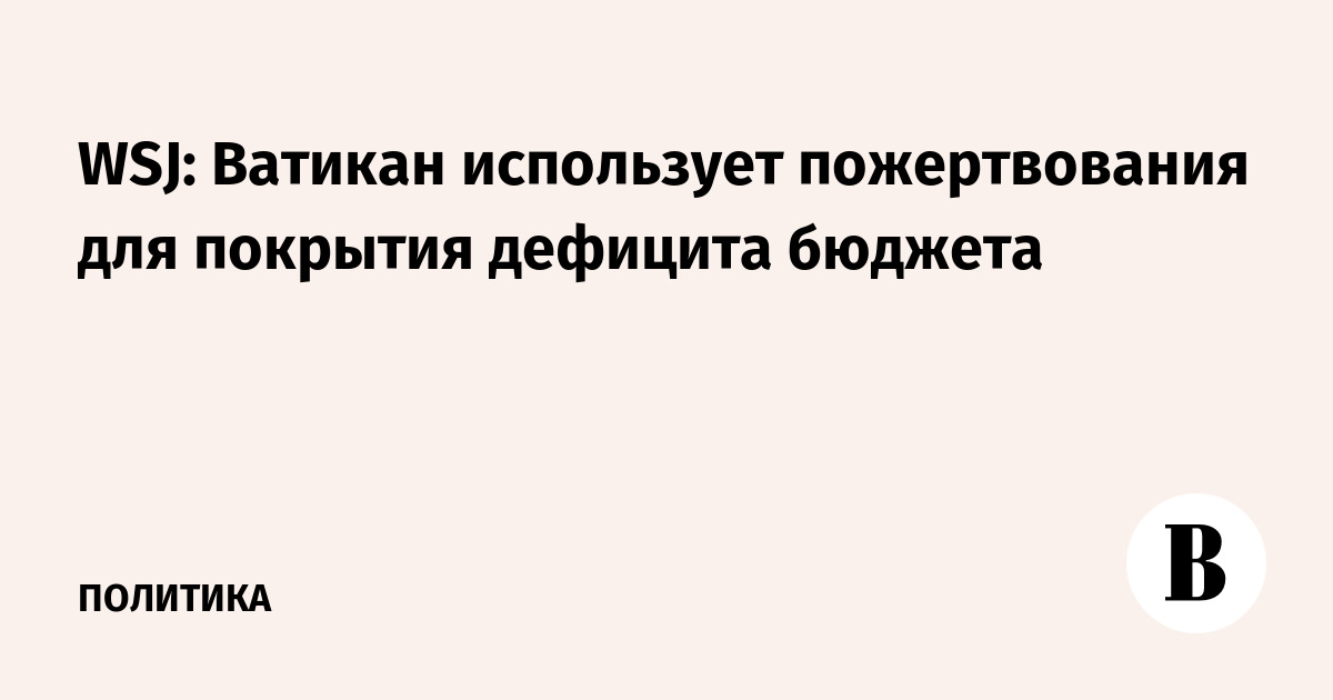 WSJ: Ватикан использует пожертвования для покрытия дефицита бюджета - Ведомости