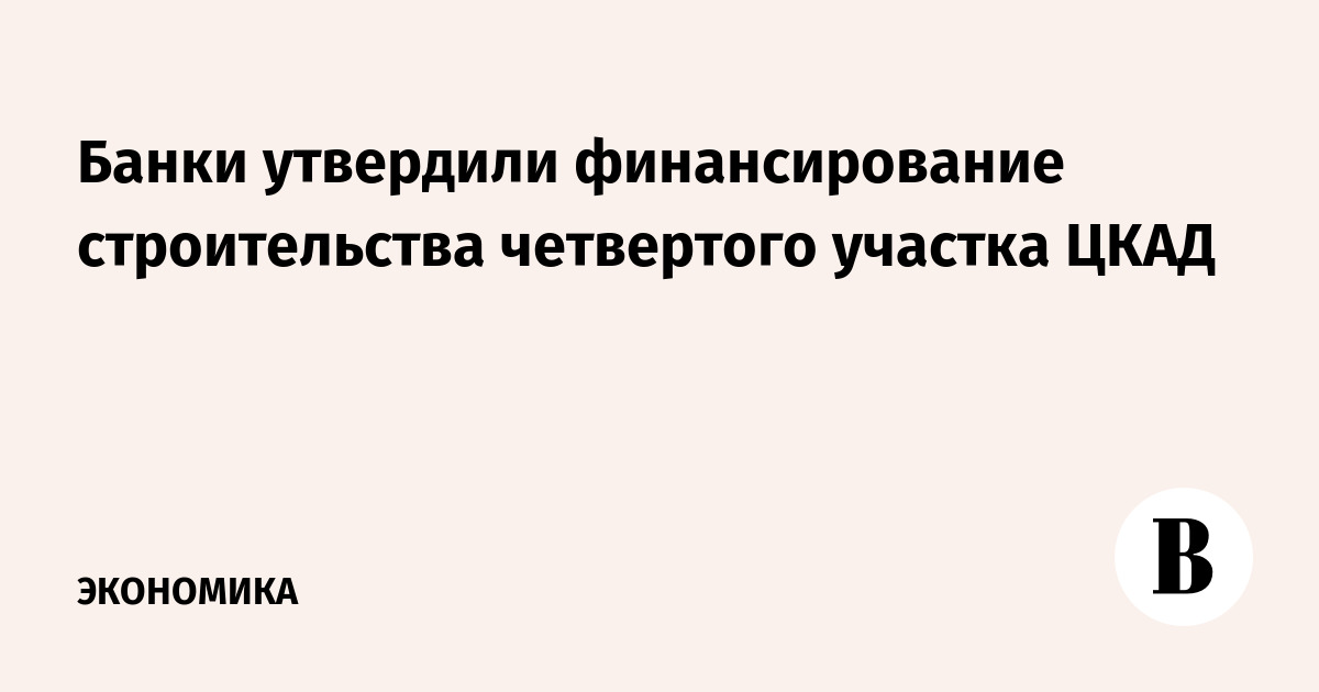 Банки утвердили финансирование строительства четвертого участка ЦКАД ...