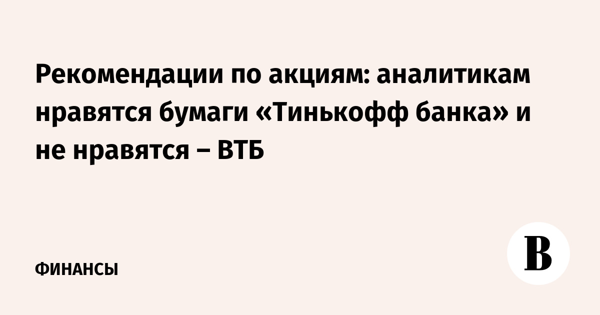 Rekomendacii Po Akciyam Analitikam Nravyatsya Bumagi Tinkoff Banka I Ne Nravyatsya Vtb Vedomosti