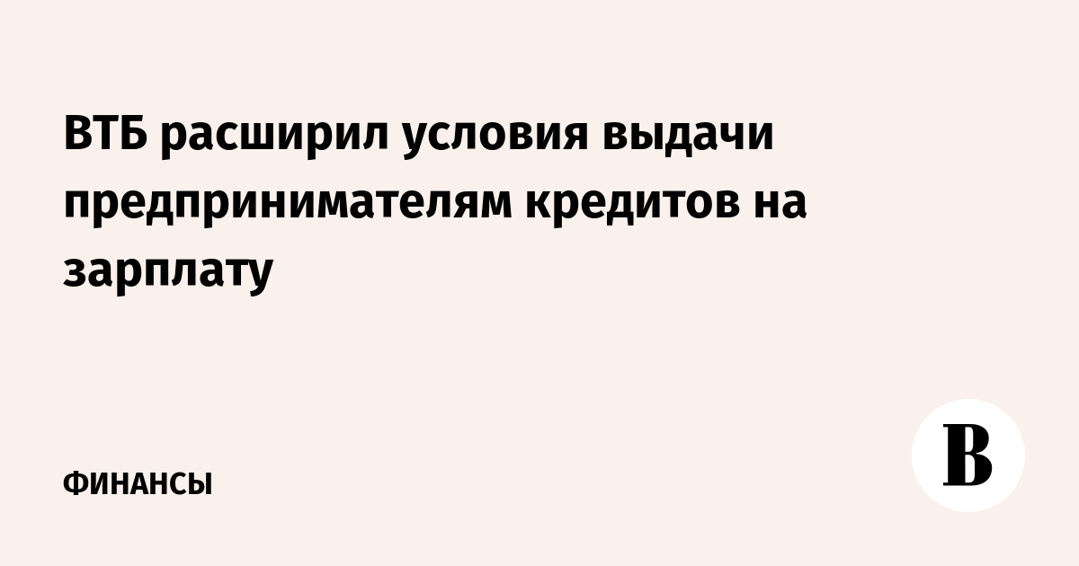 ВТБ расширил условия выдачи предпринимателям кредитов на зарплату - Ведомости