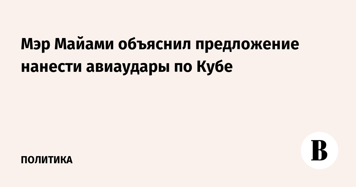 Мэр Майами объяснил предложение нанести авиаудары по Кубе - Vimarsana News