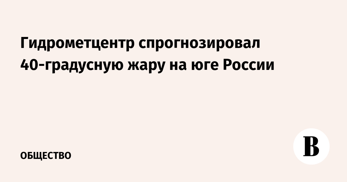 Гидрометцентр спрогнозировал 40-градусную жару на юге России - Vimarsana News