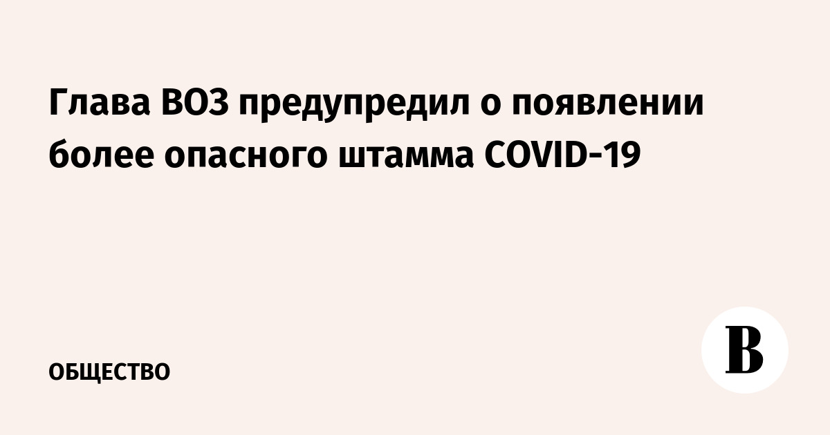 Глава ВОЗ предупредил о появлении более опасного штамма COVID-19 - Vimarsana News