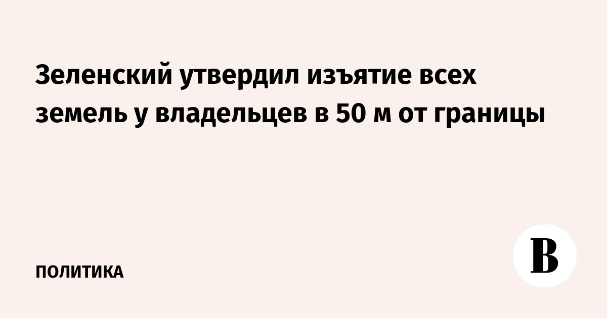 Зеленский утвердил изъятие всех земель у владельцев в 50 м от границы - Vimarsana News