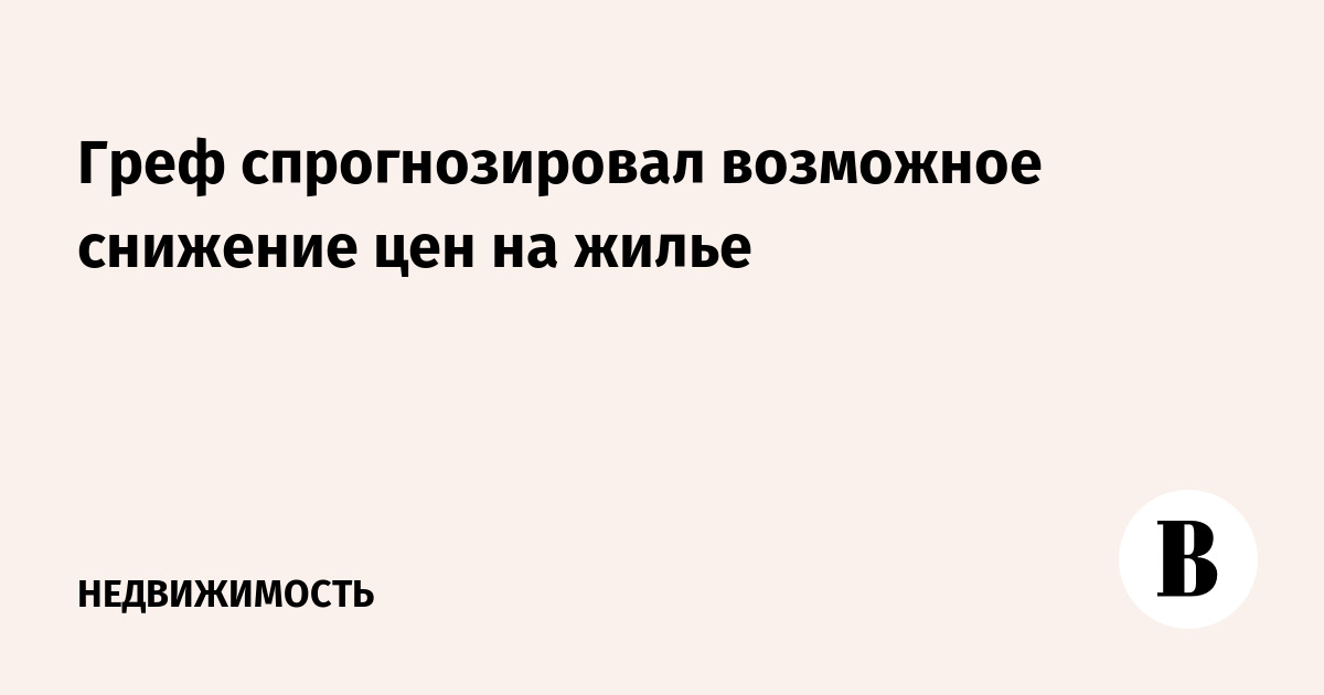 Греф спрогнозировал возможное снижение цен на жилье - Vimarsana News