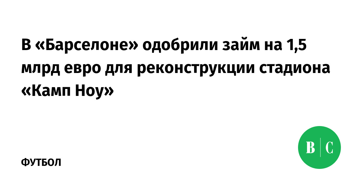 В «Барселоне» одобрили займ на 1,5 млрд евро для реконструкции стадиона «Камп Ноу» - Ведомости.Спорт