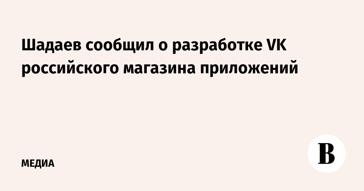 Шадаев сообщил о разработке VK российского магазина приложений
