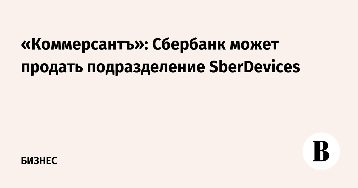 Kommersant: Sberbank may sell SberDevices division
