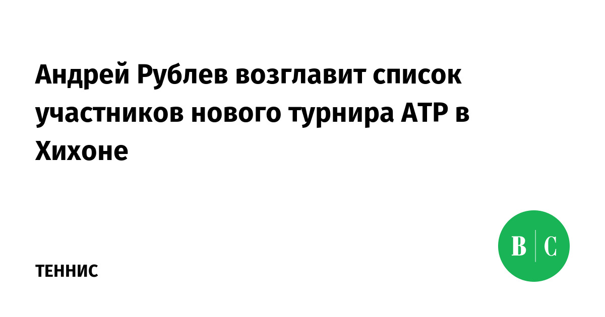 Андрей Рублев возглавит список участников нового турнира АТР в Хихоне ...