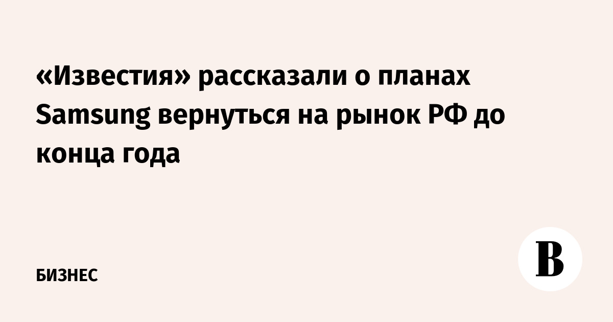 «Известия» рассказали о планах Samsung вернуться на рынок РФ до конца года - Vimarsana News