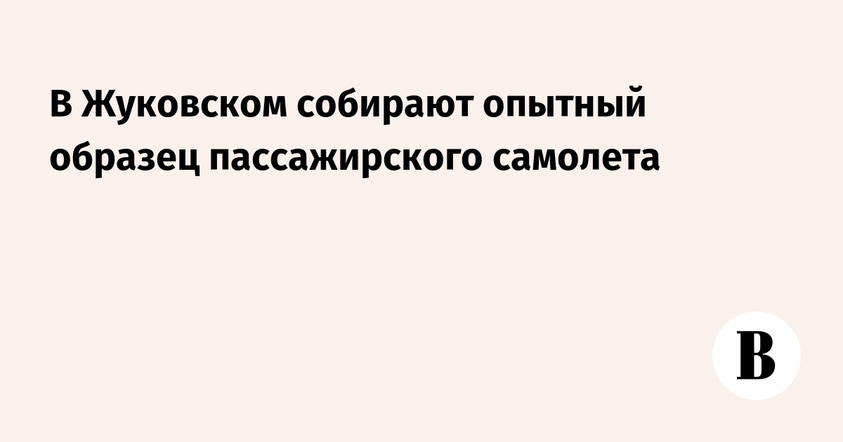В Жуковском собирают опытный образец пассажирского самолета - Ведомости