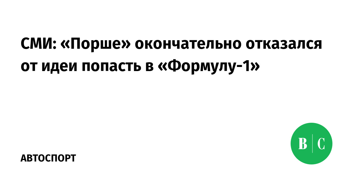 СМИ: «Порше» окончательно отказался от идеи попасть в «Формулу-1 ...