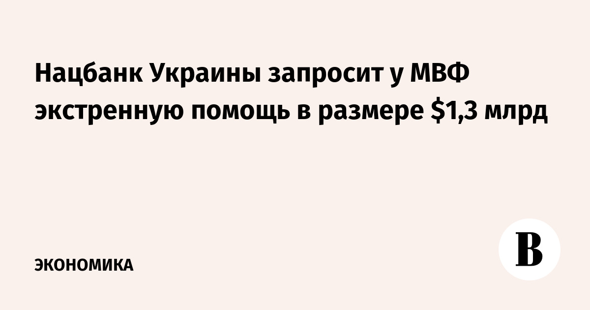 Нацбанк Украины запросит у МВФ экстренную помощь в размере $1,3 млрд - Ведомости